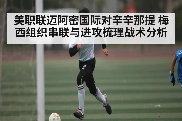 美职联迈阿密国际对辛辛那提 梅西组织串联与进攻梳理战术分析