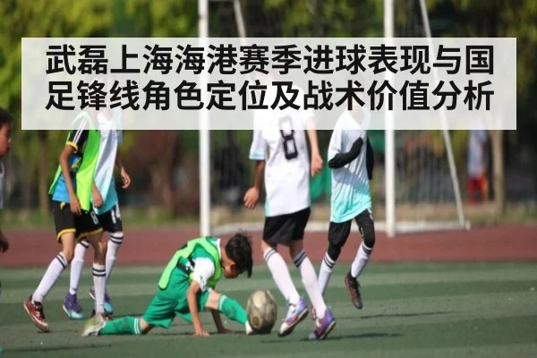武磊上海海港赛季进球表现与国足锋线角色定位及战术价值分析