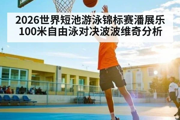 2026世界短池游泳锦标赛潘展乐100米自由泳对决波波维奇分析